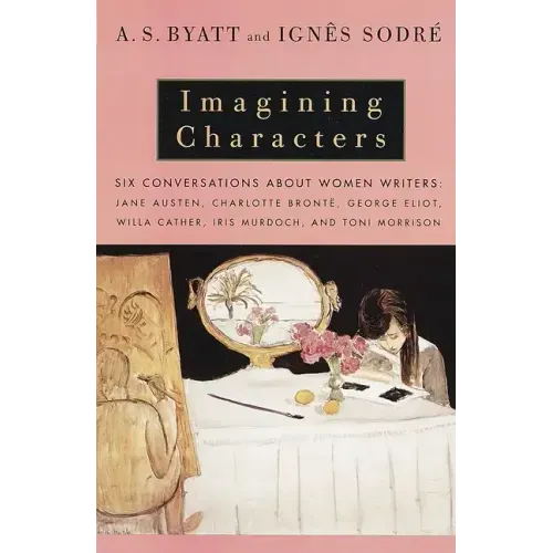 Imagining Characters: Six Conversations about Women Writers: Jane Austen, Charlotte Bronte, George Eliot, Willa Cather, Iris Murdoch, and Toni Morriso