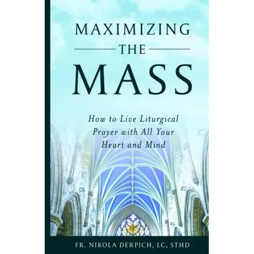 Maximizing the Mass: How to Live Liturgical Prayer with all Your Heart and Mind