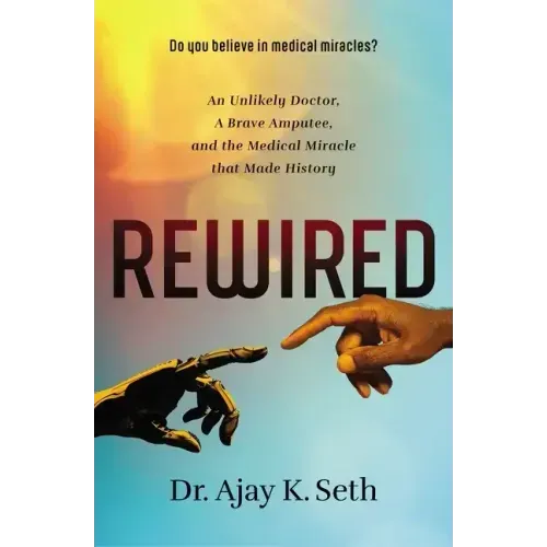 Rewired: An Unlikely Doctor, a Brave Amputee, and the Medical Miracle That Made History
