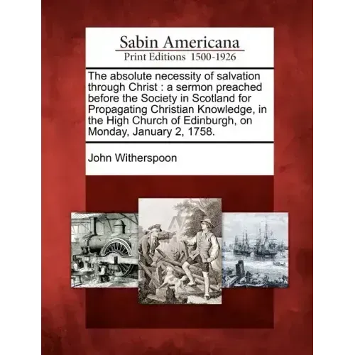 The Absolute Necessity of Salvation Through Christ: A Sermon Preached Before the Society in Scotland for Propagating Christian Knowledge, in the High