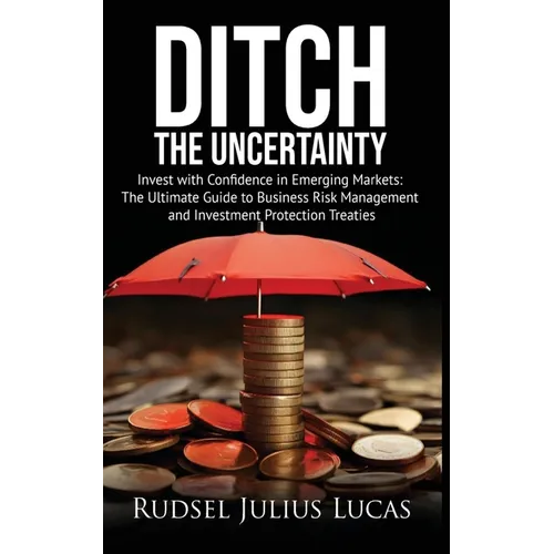Ditch the Uncertainty: Invest with Confidence in Emerging Markets: The Ultimate Guide to Business Risk Management and Investment Protection Treaties.