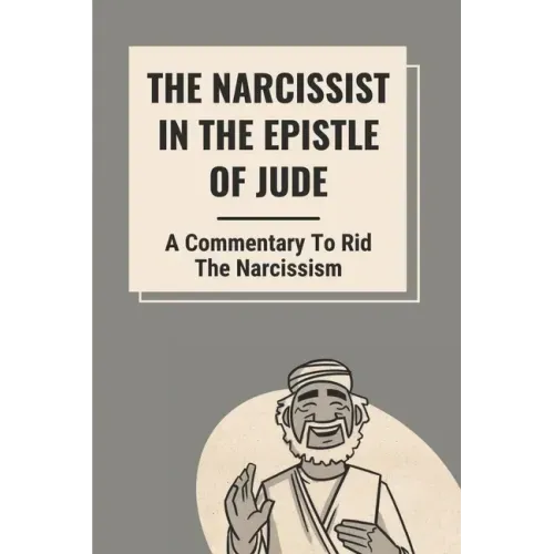 The Narcissist In The Epistle Of Jude: A Commentary To Rid The Narcissism: Book Of Jude Commentary