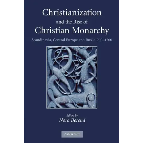Christianization and the Rise of Christian Monarchy: Scandinavia, Central Europe and Rus' C.900-1200
