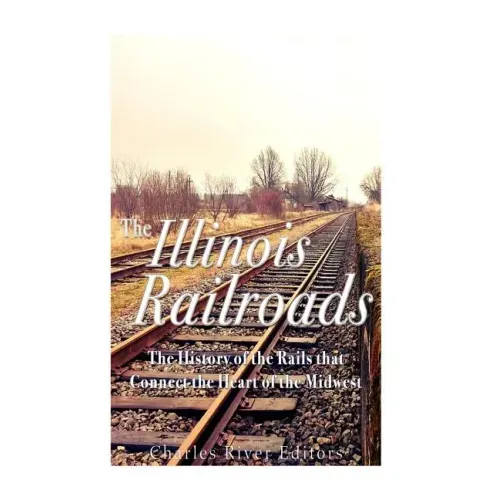 The Illinois Railroads: The History of the Rails that Connect the Heart of the Midwest