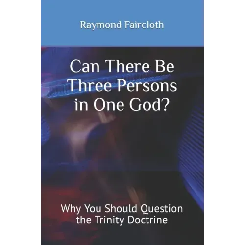 Can There Be Three Persons in One God?: Why You Should Question the Trinity Doctrine
