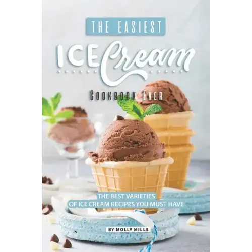 The Easiest Ice Cream Cookbook Ever: The Best Varieties of Ice Cream Recipes You Must Have