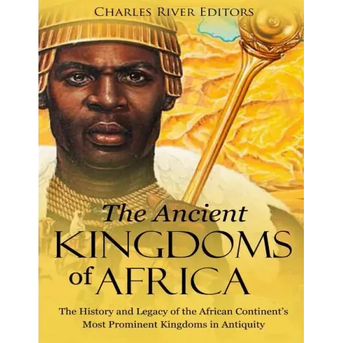 The Ancient Kingdoms of Africa: The History and Legacy of the African Continent's Most Prominent Kingdoms in Antiquity
