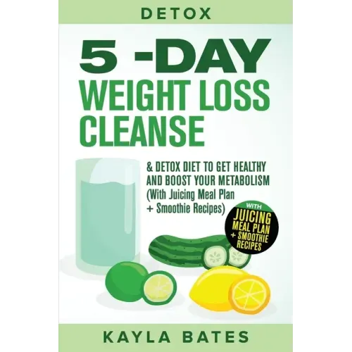 Detox: 5-Day Weight Loss Cleanse & Detox Diet to Get Healthy And Boost Your Metabolism (With Juicing Meal Plan + Smoothie Recipes)