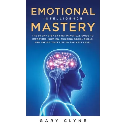 Emotional Intelligence Mastery (EQ): The Guide to Mastering Emotions and Why It Can Matter More Than IQ: The Guide to Mastering Emotions and Why It Ca