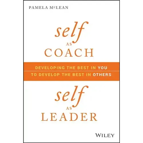Self as Coach, Self as Leader: Developing the Best in You to Develop the Best in Others