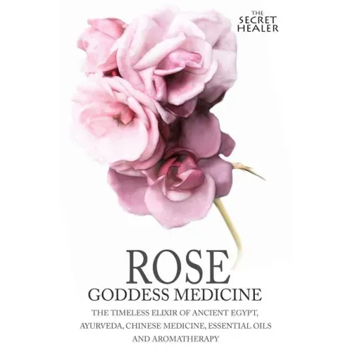 Rose - Goddess Medicine: The Timeless Elixir of Ancient Egypt, Ayurveda, Chinese Medicine, Essential Oils and Modern Medicine