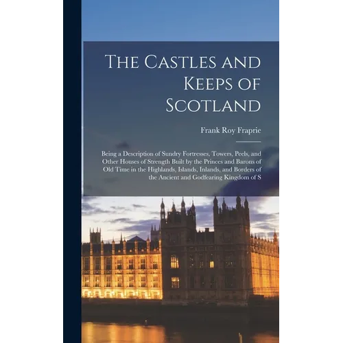 The Castles and Keeps of Scotland: Being a Description of Sundry Fortresses, Towers, Peels, and Other Houses of Strength Built by the Princes and Baro