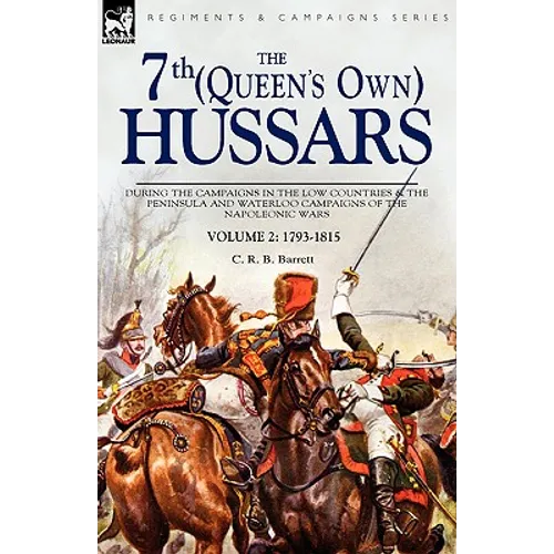 The 7th (Queens Own) Hussars: During the Campaigns in the Low Countries & the Peninsula and Waterloo Campaigns of the Napoleonic Wars Volume 2: 1793-1