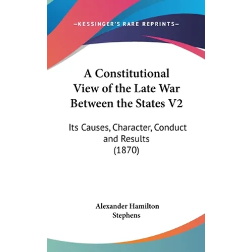 A Constitutional View of the Late War Between the States V2: Its Causes, Character, Conduct and Results (1870) - Hardcover