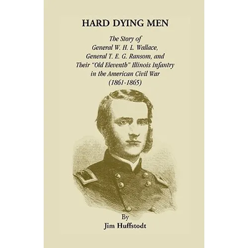 Hard Dying Men: The Story of General W.H.L. Wallace, General T.E.G. Ransom, and Their Old Eleventh Illinois Infantry in the American C