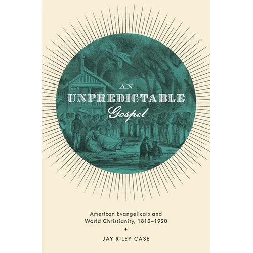 Unpredictable Gospel: American Evangelicals and World Christianity, 1812-1920 - Paperback