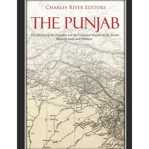 The Punjab: The History of the Punjabis and the Contested Region on the Border Between India and Pakistan