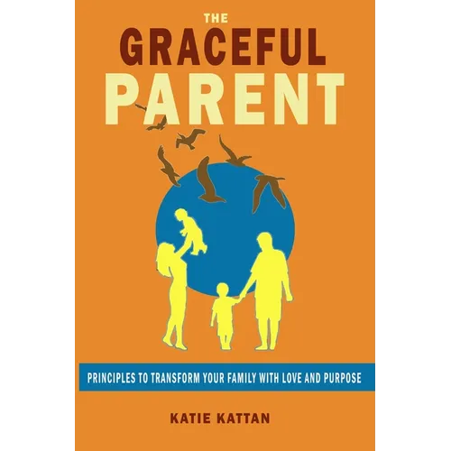 The Graceful Parent: Principles to Transform Your Family with Love and Purpose