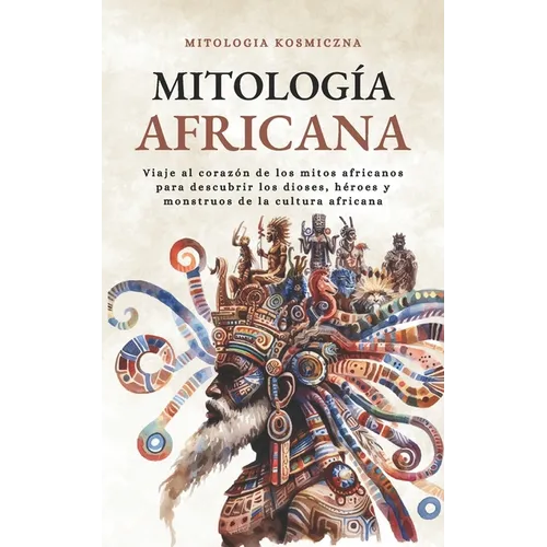Mitología Africana: Viaje al corazón de los mitos africanos para descubrir los dioses, héroes y monstruos de la cultura africana.