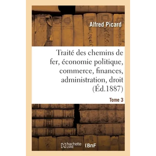 Traité Des Chemins de Fer. Economie Politique, Commerce, Finances: Administration, Droit, Études Comparées Sur Les Chemins de Fer Étrangers
