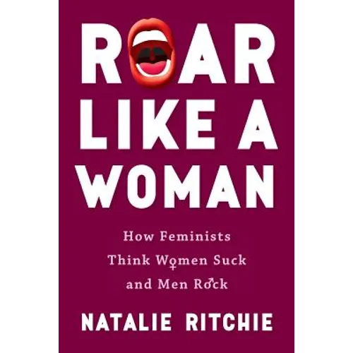 Roar Like a Woman: How Feminists Think Women Suck and Men Rock