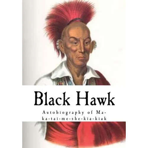 Black Hawk: Autobiography of Ma-Ka-Tai-Me-She-Kia-Kiak