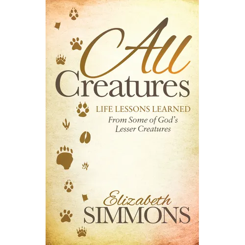 All Creatures: Life Lessons Learned from Some of God's Lesser Creatures