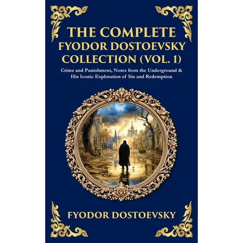 The Complete Fyodor Dostoevsky Collection (Vol. 1): Crime and Punishment, Notes from the Underground & His Iconic Exploration of Sin and Redemption (D