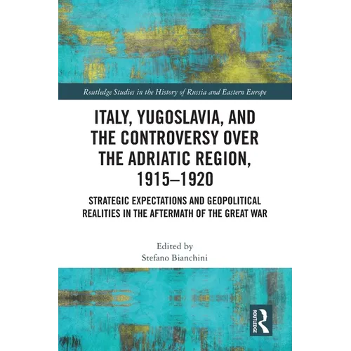 Italy, Yugoslavia, and the Controversy over the Adriatic Region, 1915-1920: Strategic Expectations and Geopolitical Realities in the Aftermath of the