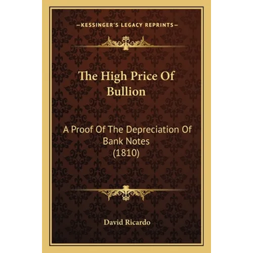 The High Price Of Bullion: A Proof Of The Depreciation Of Bank Notes (1810)
