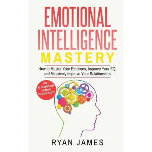 Emotional Intelligence: Mastery- How to Master Your Emotions, Improve Your EQ, and Massively Improve Your Relationships (Emotional Intelligenc