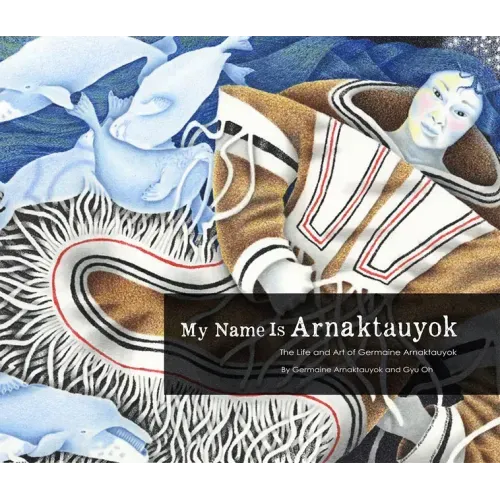 My Name Is Arnaktauyok: The Life and Art of Germaine Arnaktauyok