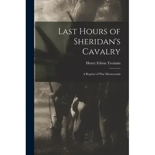Last Hours of Sheridan's Cavalry: A Reprint of War Memoranda