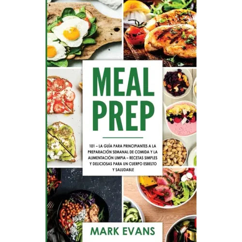 Meal Prep: 101 - La Guía Para Principiantes A La Preparacion Semanal De Comida Y La Alimentacion Limpia - Recetas Simples Y Delic