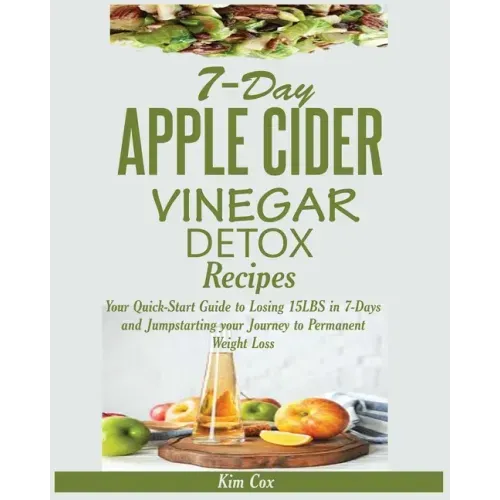 7-Day Apple Cider Vinegar Detox Recipes: Your Quick-Start Guide to Losing 15LBS in 7-Days and Jumpstarting your Journey to Permanent Weight Loss