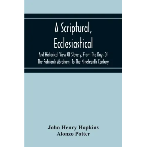 A Scriptural, Ecclesiastical, And Historical View Of Slavery, From The Days Of The Patriarch Abraham, To The Nineteenth Century