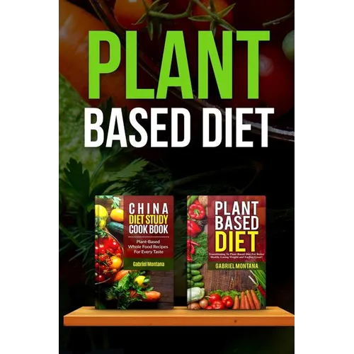 Plant Based Diet: Transitioning to a Plant Based Diet and China Diet Study for Better Health, Losing Weight, and Feeling Great!
