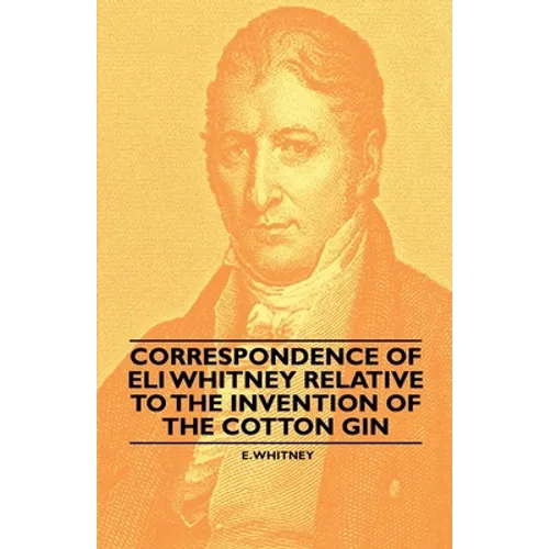Correspondence of Eli Whitney Relative to the Invention of the Cotton Gin