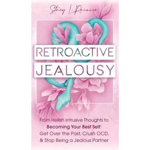 Retroactive Jealousy: From Hellish Intrusive Thoughts to Becoming Your Best Self: Get Over the Past, Crush OCD, & Stop Being A Jealous Partn