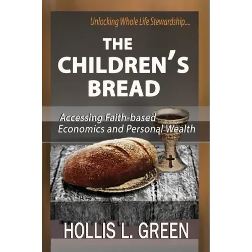 The Children's Bread: Accessing Faith-Based Economics and Personal Wealth by Unlocking Whole Life Stewardship