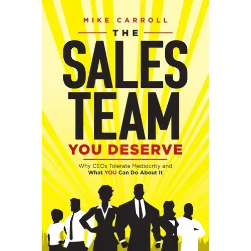 The Sales Team You Deserve: Why CEOs Tolerate Mediocrity and What YOU Can Do About It