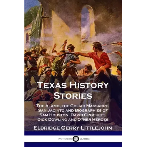 Texas History Stories: The Alamo, the Goliad Massacre, San Jacinto and Biographies of Sam Houston, David Crockett, Dick Dowling and Other Heroes