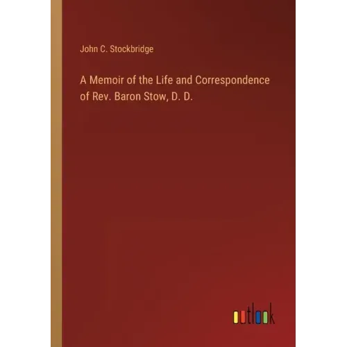 A Memoir of the Life and Correspondence of Rev. Baron Stow, D. D.