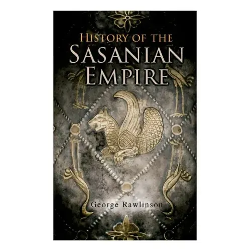 History of the Sasanian Empire: The Annals of the New Persian Empire