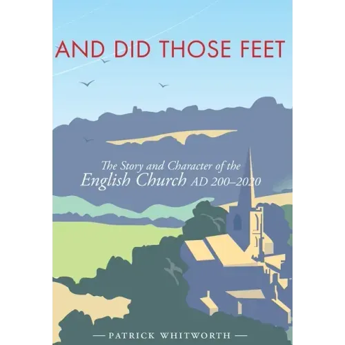 And Did Those Feet: The Story and Character of the English Church AD 200-2020