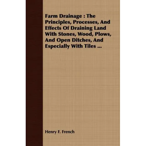 Farm Drainage: The Principles, Processes, And Effects Of Draining Land With Stones, Wood, Plows, And Open Ditches, And Especially With Tiles ...