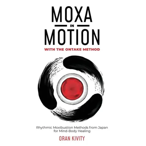 Moxa in Motion with the Ontake Method: Rhythmic Moxibustion Methods from Japan for Mind-Body Healing