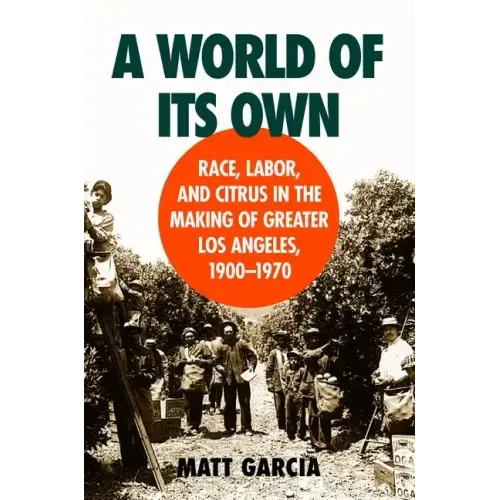 A World of Its Own: Race, Labor, and Citrus in the Making of Greater Los Angeles, 1900-1970