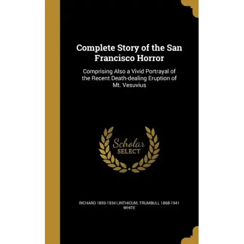 Complete Story of the San Francisco Horror: Comprising Also a Vivid Portrayal of the Recent Death-dealing Eruption of Mt. Vesuvius