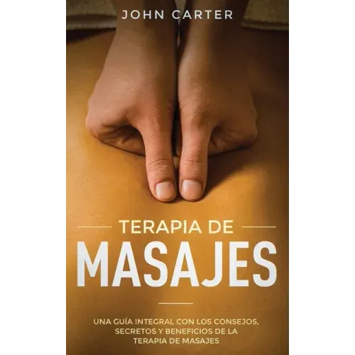 Terapia de Masajes: Una Guía Integral con los Consejos, Secretos y Beneficios de la Terapia de Masajes (Massage Therapy Spanish Version)